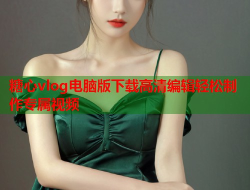 糖心vlog电脑版下载高清编辑轻松制作专属视频  第2张