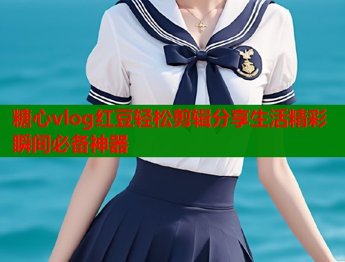 糖心vlog红豆轻松剪辑分享生活精彩瞬间必备神器  第1张