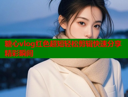 糖心vlog红色超短轻松剪辑快速分享精彩瞬间