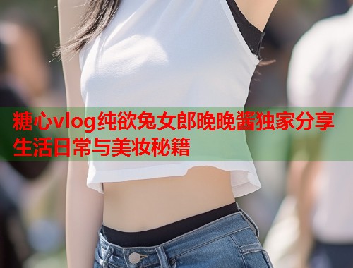 糖心vlog纯欲兔女郎晚晚酱独家分享生活日常与美妆秘籍  第1张