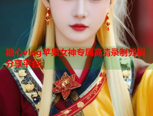 糖心vlog苹果女神专属高清录制剪辑分享平台