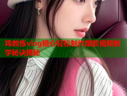 鸡教练vlog糖心轻松制作爆款视频教学秘诀揭秘