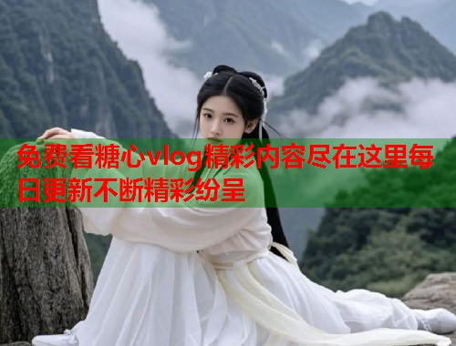 免费看糖心vlog精彩内容尽在这里每日更新不断精彩纷呈  第1张