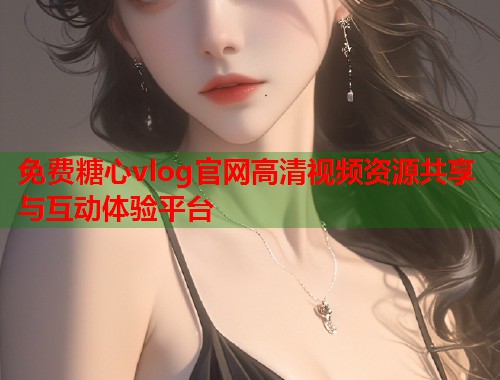 免费糖心vlog官网高清视频资源共享与互动体验平台  第1张