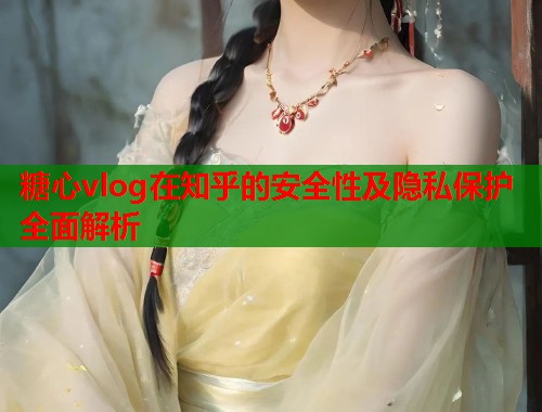糖心vlog在知乎的安全性及隐私保护全面解析