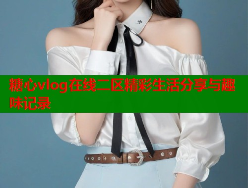 糖心vlog在线二区精彩生活分享与趣味记录  第1张