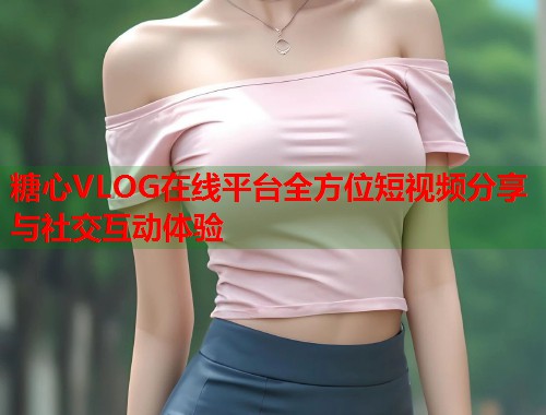 糖心VLOG在线平台全方位短视频分享与社交互动体验  第1张