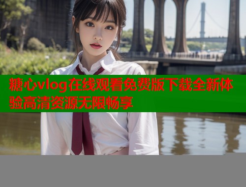 糖心vlog在线观看免费版下载全新体验高清资源无限畅享