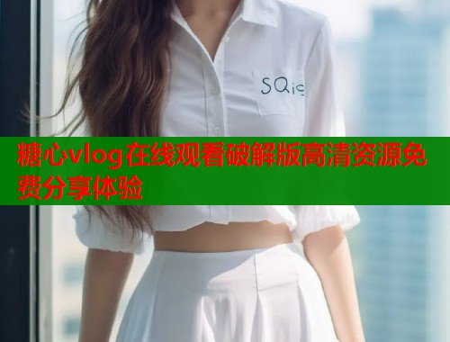 糖心vlog在线观看破解版高清资源免费分享体验  第1张