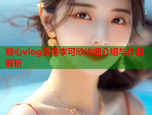 糖心vlog演员李可欣详细介绍与作品解析