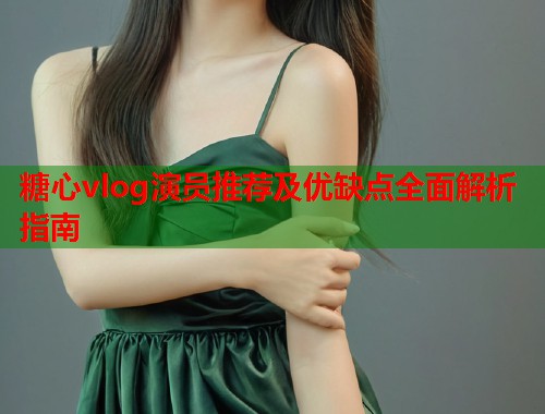 糖心vlog演员推荐及优缺点全面解析指南  第2张