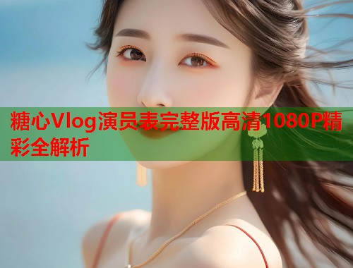 糖心Vlog演员表完整版高清1080P精彩全解析  第1张