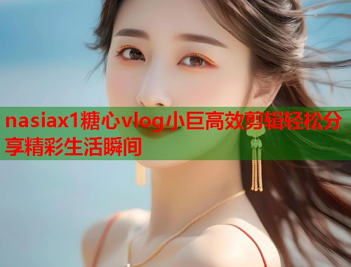 nasiax1糖心vlog小巨高效剪辑轻松分享精彩生活瞬间  第1张