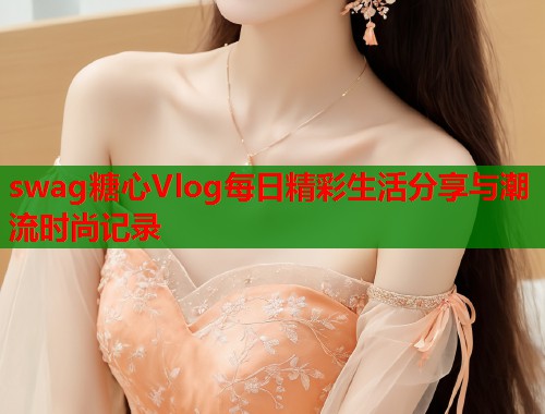 swag糖心Vlog每日精彩生活分享与潮流时尚记录  第1张