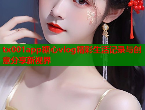 tx001app糖心vlog精彩生活记录与创意分享新视界