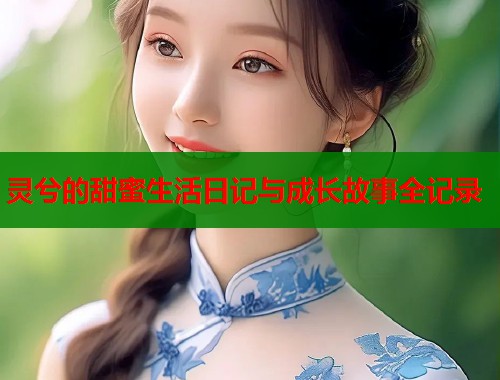 灵兮的甜蜜生活日记与成长故事全记录  第1张