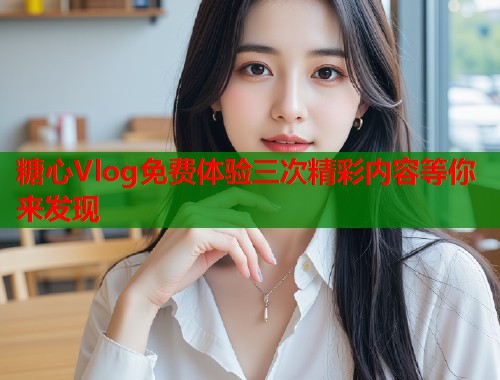 糖心Vlog免费体验三次精彩内容等你来发现