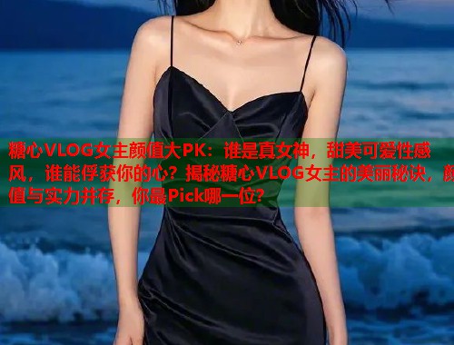 糖心VLOG女主颜值大PK：谁是真女神，甜美可爱性感风，谁能俘获你的心？揭秘糖心VLOG女主的美丽秘诀，颜值与实力并存，你最Pick哪一位？  第1张