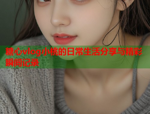 糖心vlog小桃的日常生活分享与精彩瞬间记录  第1张