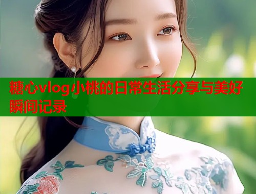 糖心vlog小桃的日常生活分享与美好瞬间记录  第1张