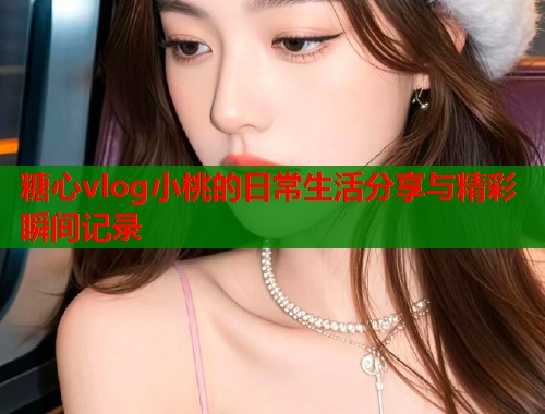 糖心vlog小桃的日常生活分享与精彩瞬间记录  第2张