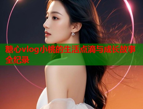 糖心vlog小桃的生活点滴与成长故事全纪录  第1张