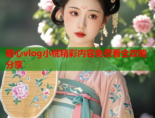 糖心vlog小桃精彩内容免费看全攻略分享