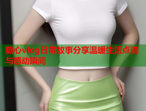 糖心vlog日常故事分享温暖生活点滴与感动瞬间  第2张