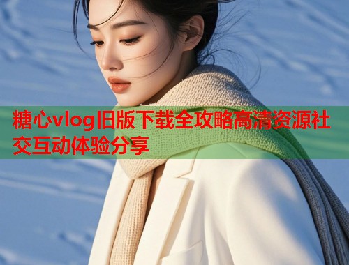 糖心vlog旧版下载全攻略高清资源社交互动体验分享  第1张