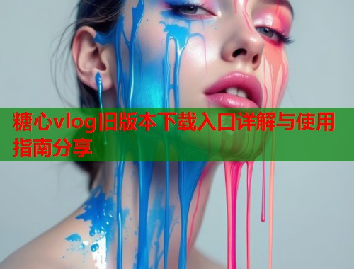 糖心vlog旧版本下载入口详解与使用指南分享