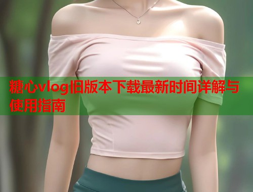 糖心vlog旧版本下载最新时间详解与使用指南