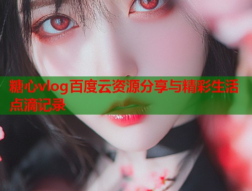糖心vlog百度云资源分享与精彩生活点滴记录