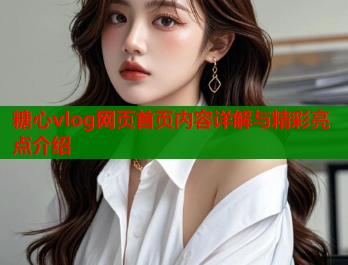 糖心vlog网页首页内容详解与精彩亮点介绍