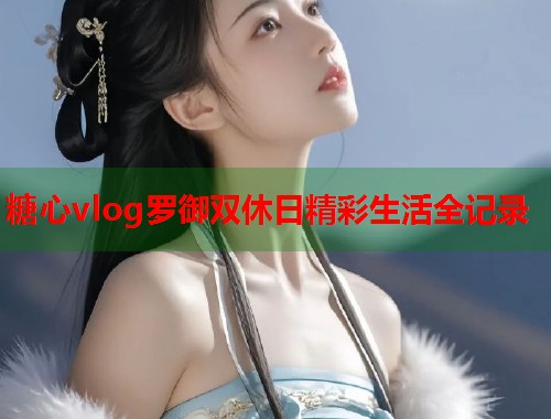 糖心vlog罗御双休日精彩生活全记录