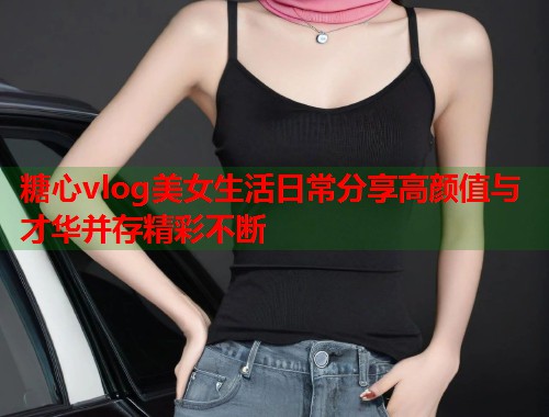 糖心vlog美女生活日常分享高颜值与才华并存精彩不断  第2张