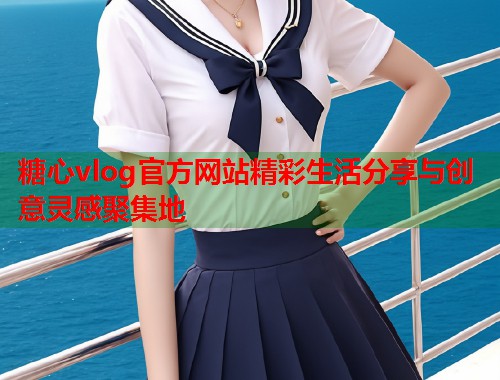 糖心vlog官方网站精彩生活分享与创意灵感聚集地  第2张
