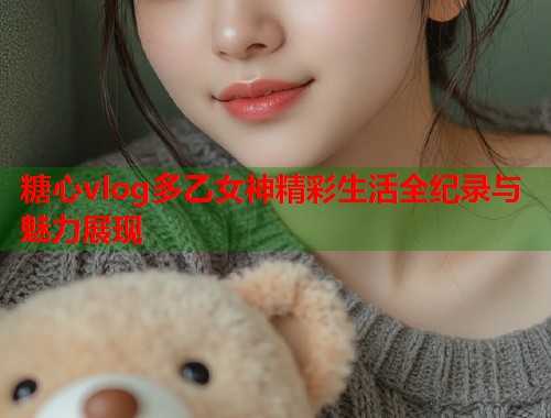 糖心vlog多乙女神精彩生活全纪录与魅力展现  第2张