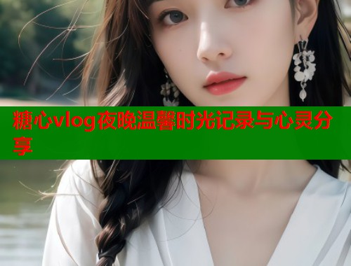 糖心vlog夜晚温馨时光记录与心灵分享
