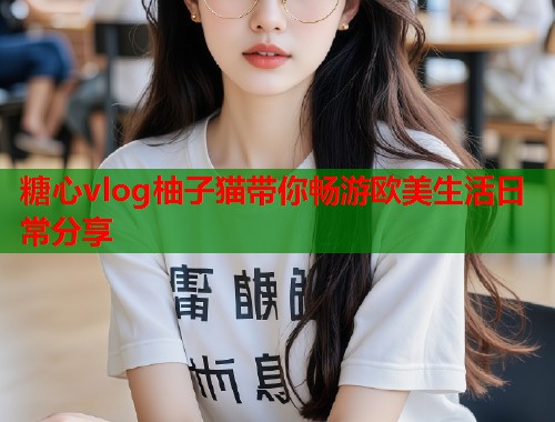 糖心vlog柚子猫带你畅游欧美生活日常分享