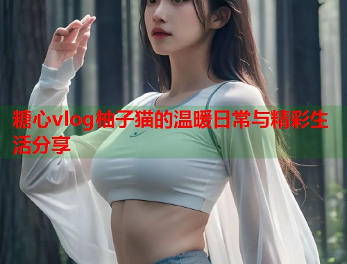糖心vlog柚子猫的温暖日常与精彩生活分享
