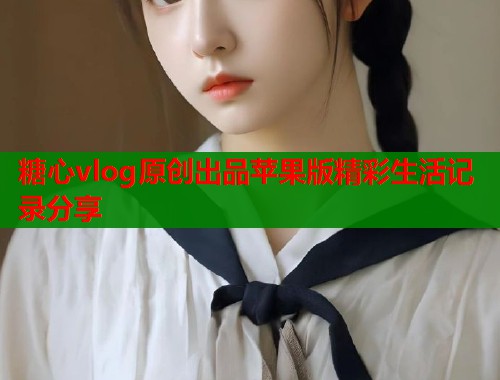 糖心vlog原创出品苹果版精彩生活记录分享