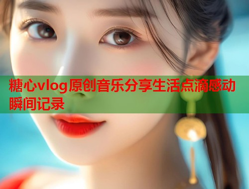 糖心vlog原创音乐分享生活点滴感动瞬间记录