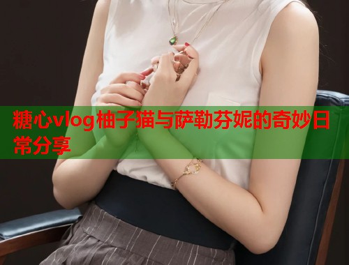 糖心vlog柚子猫与萨勒芬妮的奇妙日常分享