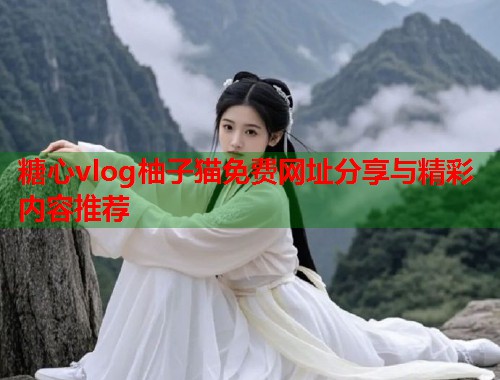 糖心vlog柚子猫免费网址分享与精彩内容推荐  第2张