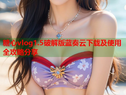糖心vlog1.5破解版蓝奏云下载及使用全攻略分享