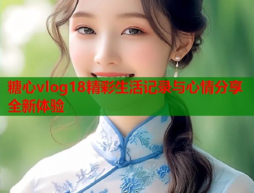 糖心vlog18精彩生活记录与心情分享全新体验  第2张