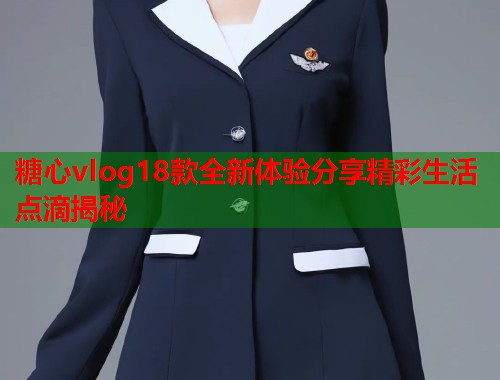 糖心vlog18款全新体验分享精彩生活点滴揭秘