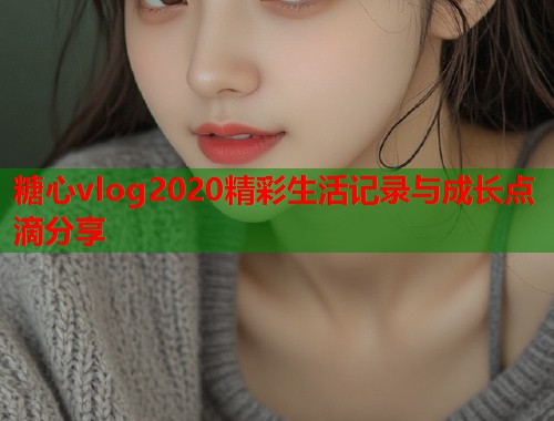 糖心vlog2020精彩生活记录与成长点滴分享