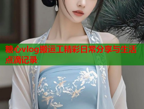 糖心vlog搬运工精彩日常分享与生活点滴记录  第1张