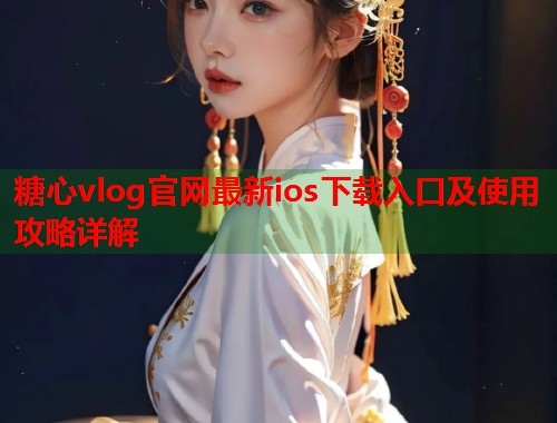 糖心vlog官网最新ios下载入口及使用攻略详解  第1张
